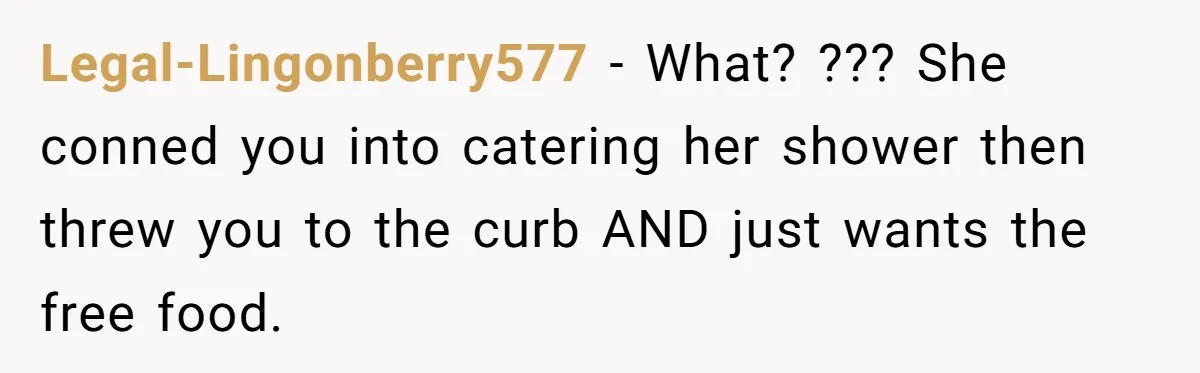 Legal-Lingonberry577 − What? ??? She conned you into catering her shower then threw you to the curb AND just wants the free food.