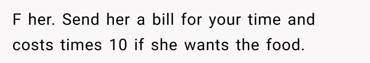 F her. Send her a bill for your time and costs times 10 if she wants the food.
