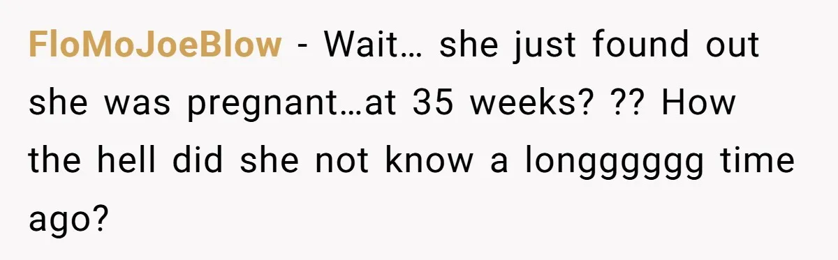 FloMoJoeBlow − Wait… she just found out she was pregnant…at 35 weeks? ?? How the hell did she not know a longggggg time ago?