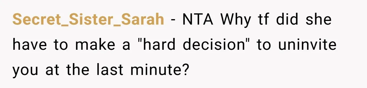 Secret_Sister_Sarah − NTA Why tf did she have to make a "hard decision" to uninvite you at the last minute?