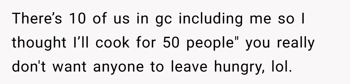 There’s 10 of us in gc including me so I thought I’ll cook for 50 people" you really don't want anyone to leave hungry, lol.