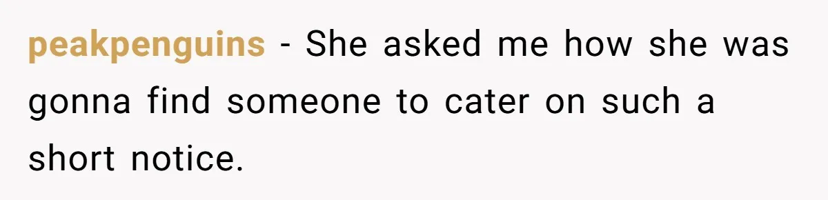 peakpenguins − She asked me how she was gonna find someone to cater on such a short notice.