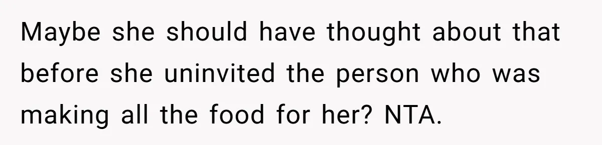 Maybe she should have thought about that before she uninvited the person who was making all the food for her? NTA.