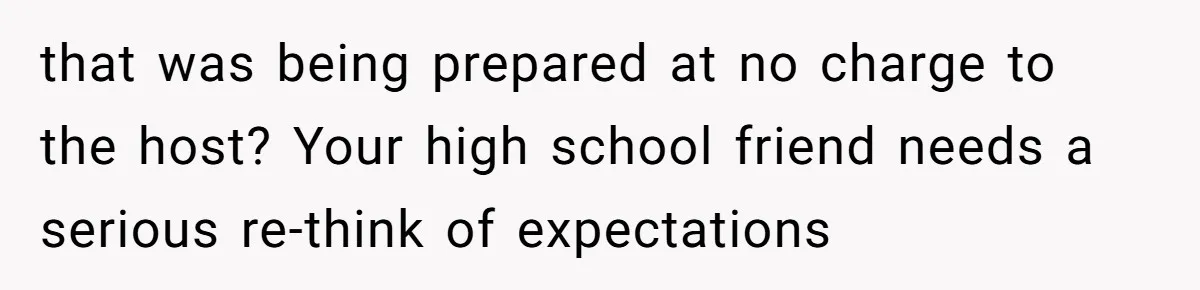 that was being prepared at no charge to the host? Your high school friend needs a serious re-think of expectations