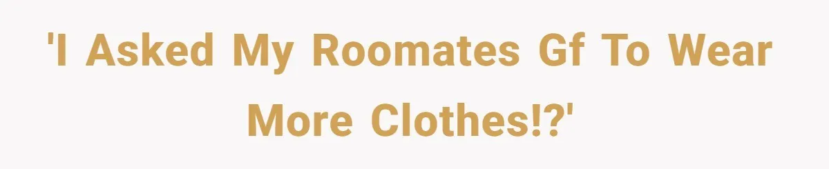 'I asked my roomates GF to wear more clothes!?'
