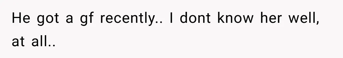 He got a gf recently.. I dont know her well, at all..