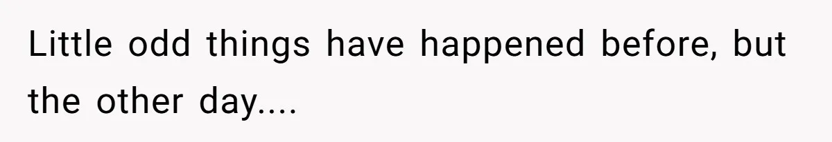 Little odd things have happened before, but the other day....