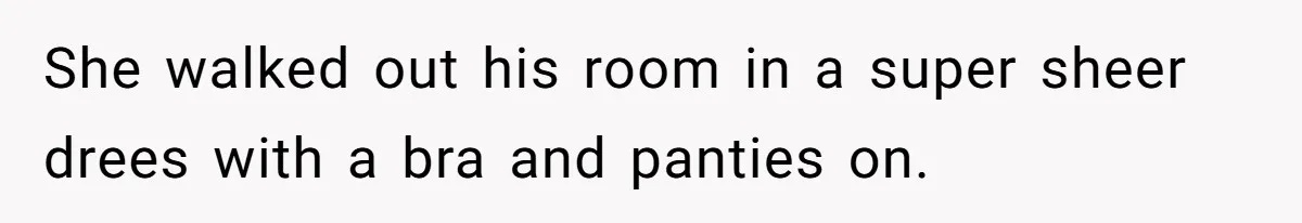 She walked out his room in a super sheer drees with a bra and panties on.