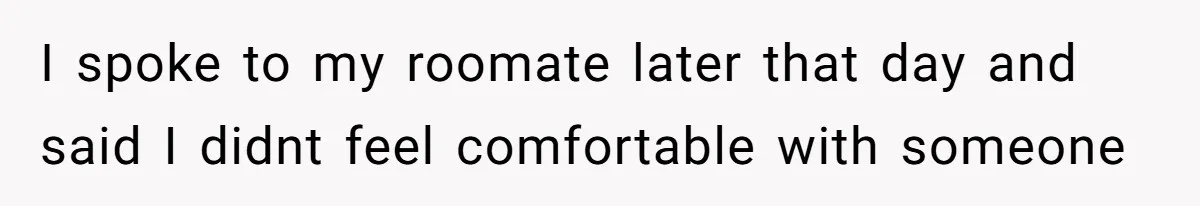 I spoke to my roomate later that day and said I didnt feel comfortable with someone