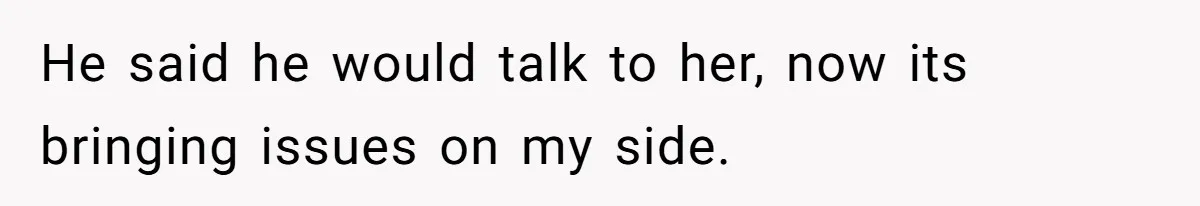 He said he would talk to her, now its bringing issues on my side.
