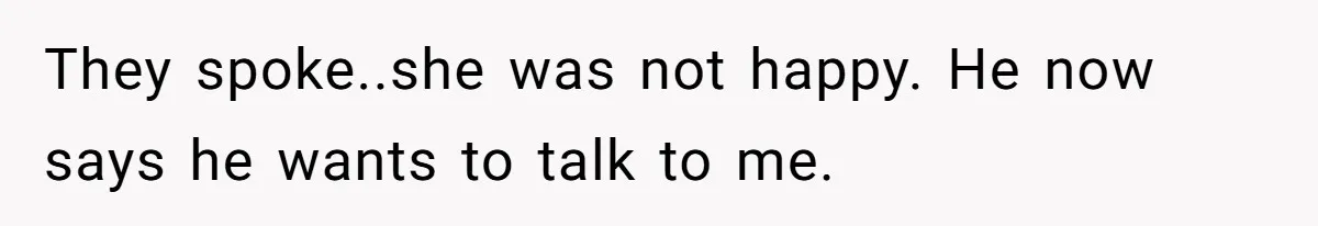 They spoke..she was not happy. He now says he wants to talk to me.