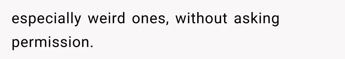 especially weird ones, without asking permission.