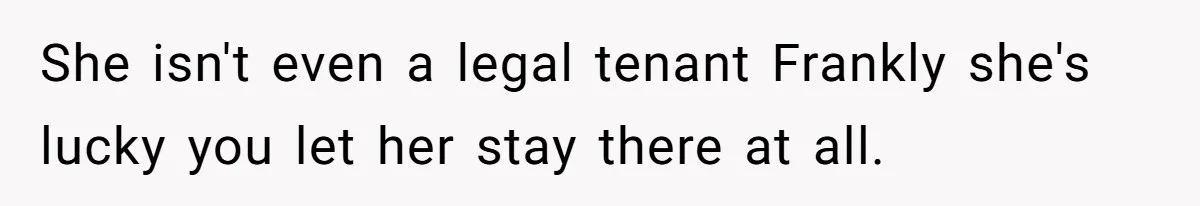 She isn't even a legal tenant Frankly she's lucky you let her stay there at all.