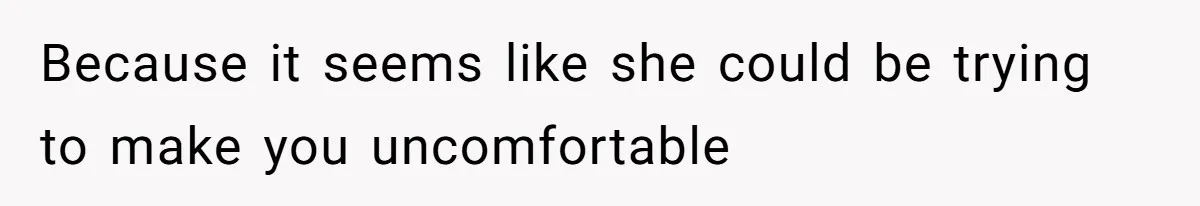 Because it seems like she could be trying to make you uncomfortable