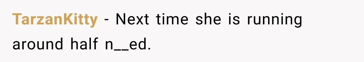TarzanKitty − Next time she is running around half n__ed.