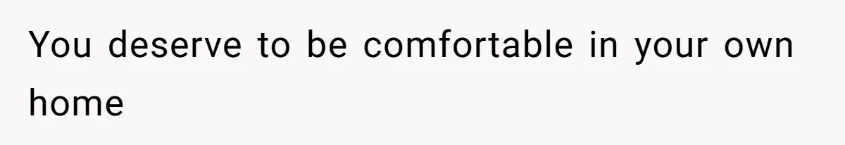 You deserve to be comfortable in your own home