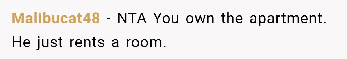 Malibucat48 − NTA You own the apartment. He just rents a room.