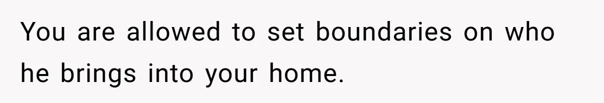 You are allowed to set boundaries on who he brings into your home.