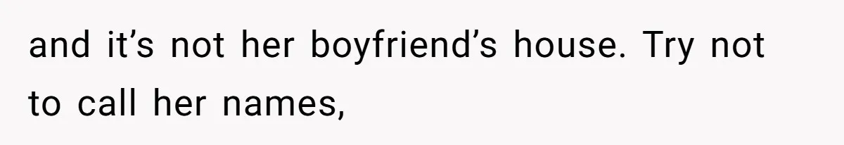 and it’s not her boyfriend’s house. Try not to call her names,