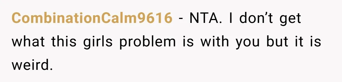 CombinationCalm9616 − NTA. I don’t get what this girls problem is with you but it is weird.