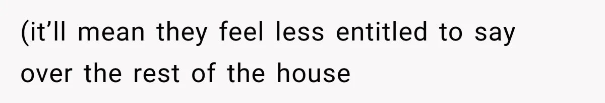 (it’ll mean they feel less entitled to say over the rest of the house