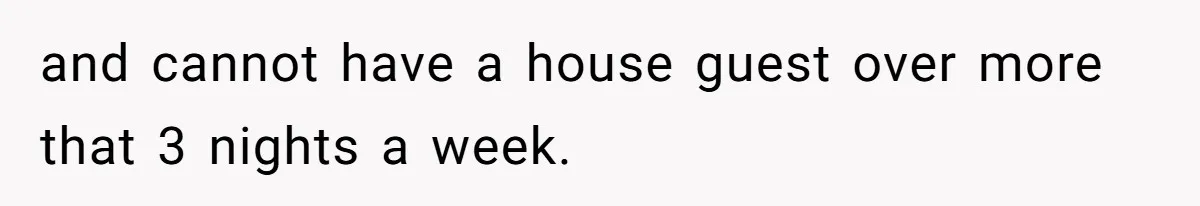 and cannot have a house guest over more that 3 nights a week.