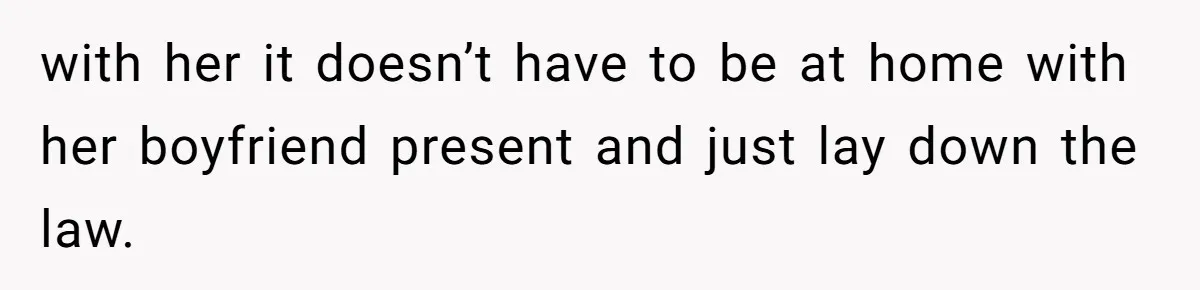 with her it doesn’t have to be at home with her boyfriend present and just lay down the law.