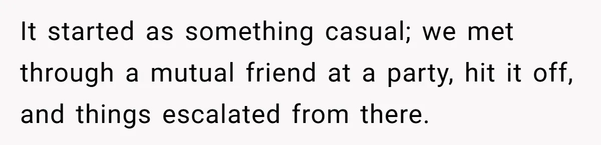 It started as something casual; we met through a mutual friend at a party, hit it off, and things escalated from there.