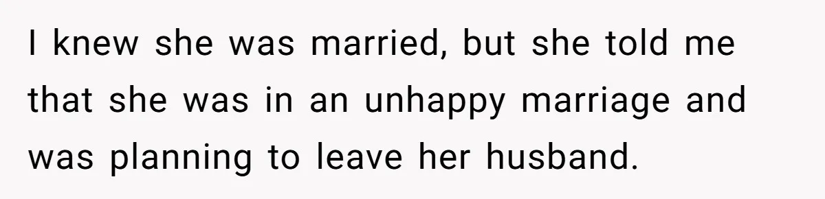 I knew she was married, but she told me that she was in an unhappy marriage and was planning to leave her husband.