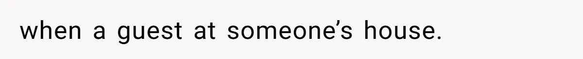 when a guest at someone’s house.