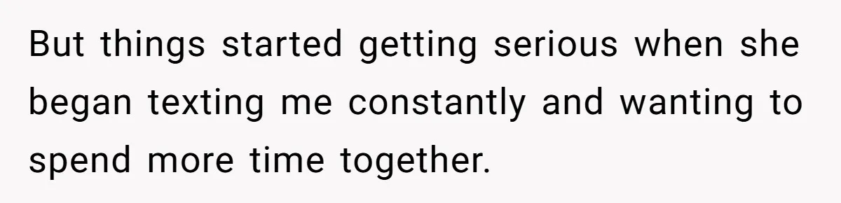 But things started getting serious when she began texting me constantly and wanting to spend more time together.
