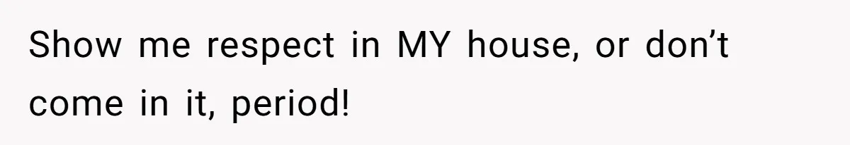 Show me respect in MY house, or don’t come in it, period!