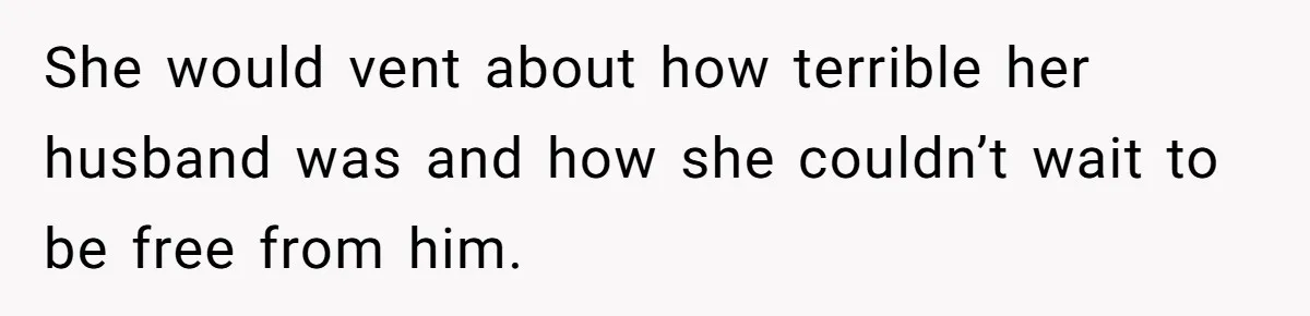 She would vent about how terrible her husband was and how she couldn’t wait to be free from him.