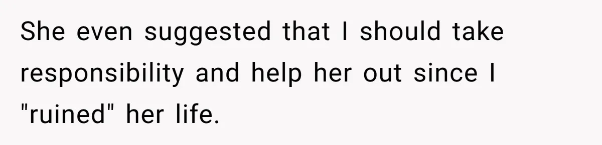 She even suggested that I should take responsibility and help her out since I "ruined" her life.