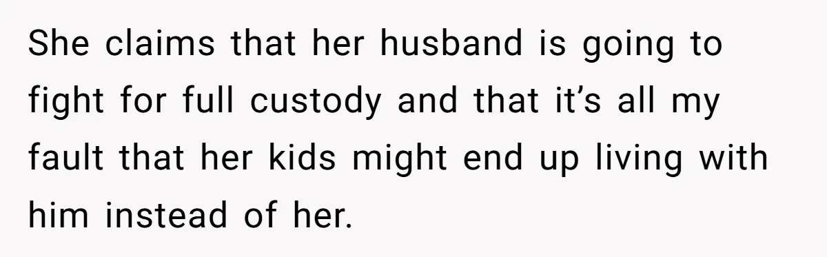 She claims that her husband is going to fight for full custody and that it’s all my fault that her kids might end up living with him instead of her.