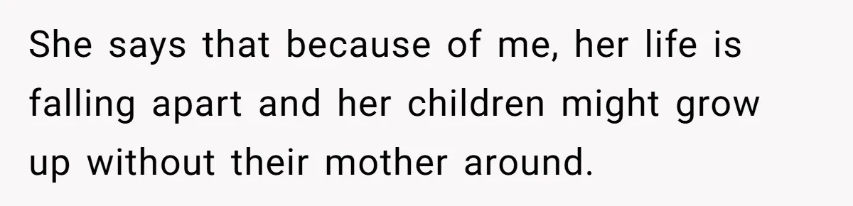 She says that because of me, her life is falling apart and her children might grow up without their mother around.