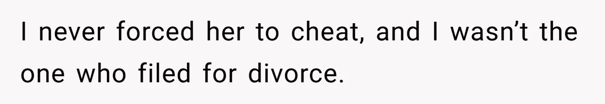 I never forced her to cheat, and I wasn’t the one who filed for divorce.