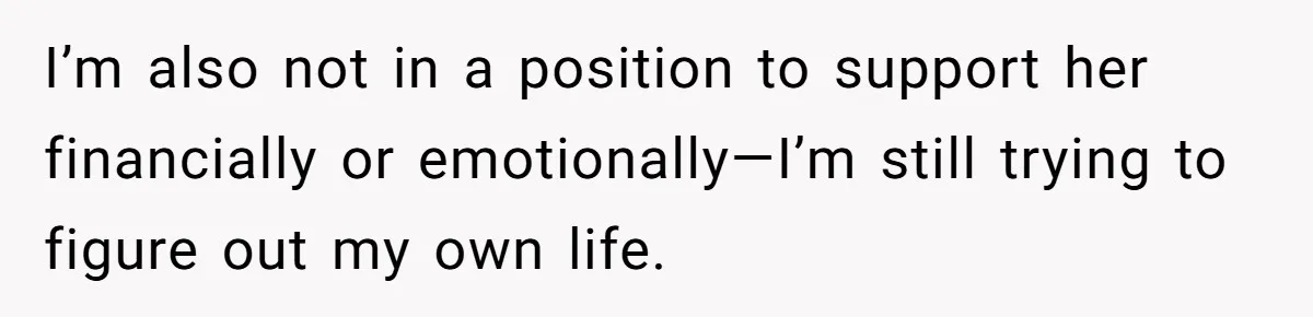 I’m also not in a position to support her financially or emotionally—I’m still trying to figure out my own life.