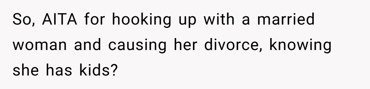 So, AITA for hooking up with a married woman and causing her divorce, knowing she has kids?