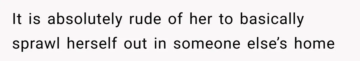 It is absolutely rude of her to basically sprawl herself out in someone else’s home