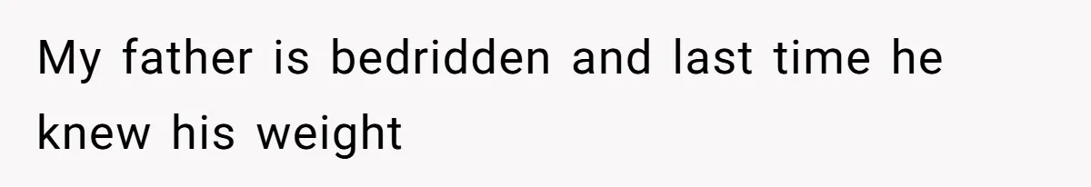 My father is bedridden and last time he knew his weight