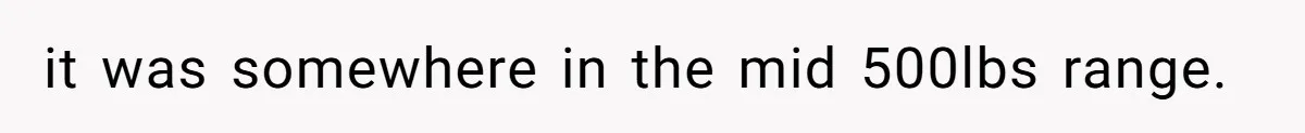 it was somewhere in the mid 500lbs range.