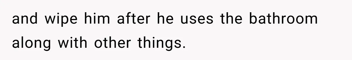 and wipe him after he uses the bathroom along with other things.