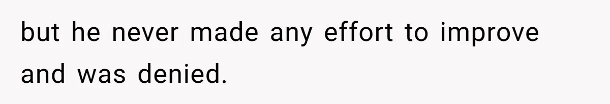 but he never made any effort to improve and was denied.