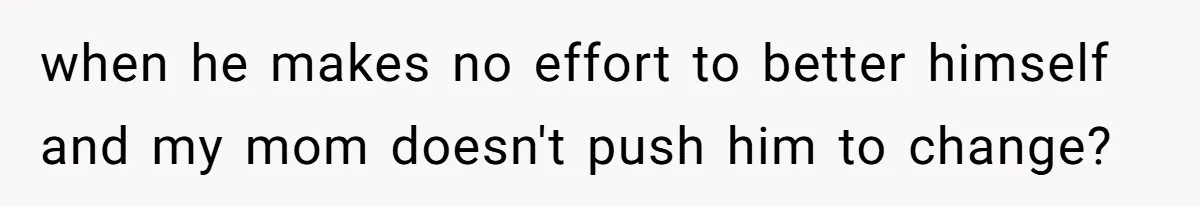 when he makes no effort to better himself and my mom doesn't push him to change?
