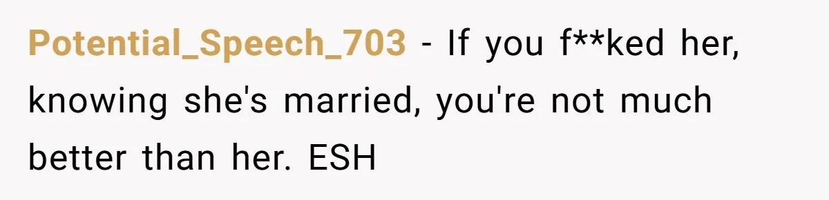 Potential_Speech_703 − If you f**ked her, knowing she's married, you're not much better than her. ESH
