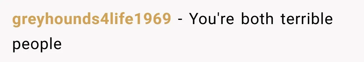 greyhounds4life1969 − You're both terrible people