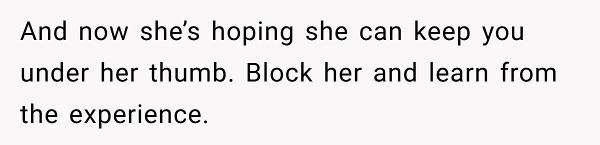 And now she’s hoping she can keep you under her thumb. Block her and learn from the experience.