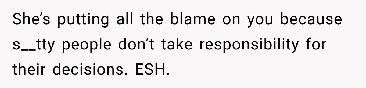 She’s putting all the blame on you because s__tty people don’t take responsibility for their decisions. ESH.