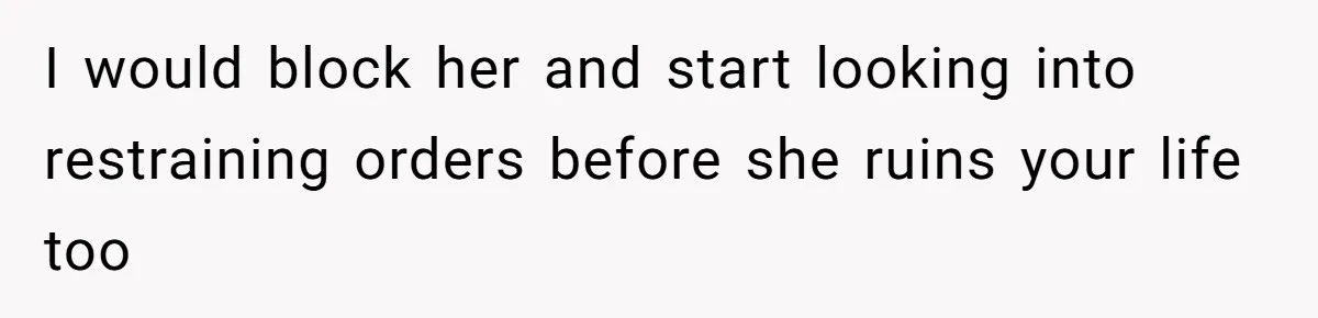 I would block her and start looking into restraining orders before she ruins your life too